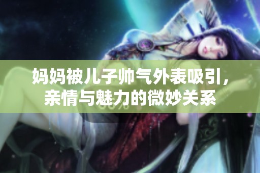 媽媽被兒子帥氣外表吸引，親情與魅力的微妙關(guān)系