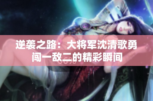 逆襲之路：大將軍沈清歌勇闖一敵二的精彩瞬間