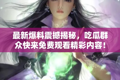 最新爆料震撼揭秘，吃瓜群眾快來(lái)免費(fèi)觀看精彩內(nèi)容！