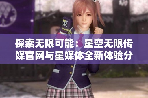 探索無(wú)限可能：星空無(wú)限傳媒官網(wǎng)與星媒體全新體驗(yàn)分享