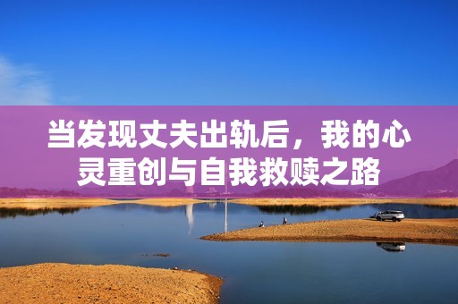 當發(fā)現(xiàn)丈夫出軌后，我的心靈重創(chuàng)與自我救贖之路
