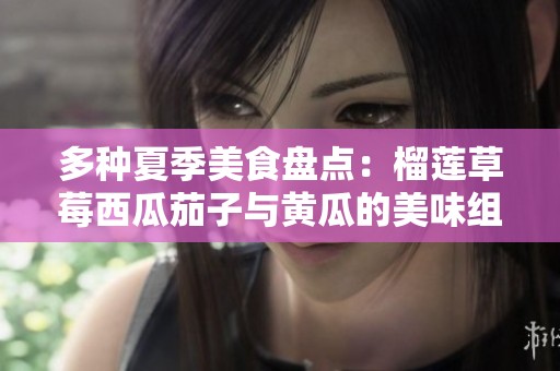 多種夏季美食盤點：榴蓮草莓西瓜茄子與黃瓜的美味組合
