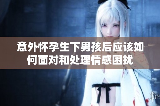 意外懷孕生下男孩后應(yīng)該如何面對和處理情感困擾