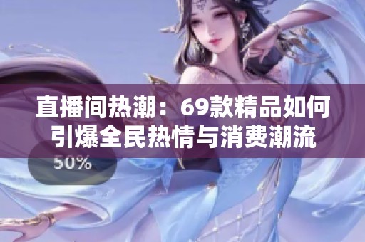 直播間熱潮：69款精品如何引爆全民熱情與消費(fèi)潮流