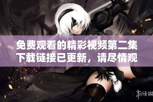 免費(fèi)觀看的精彩視頻第二集下載鏈接已更新，請盡情觀看