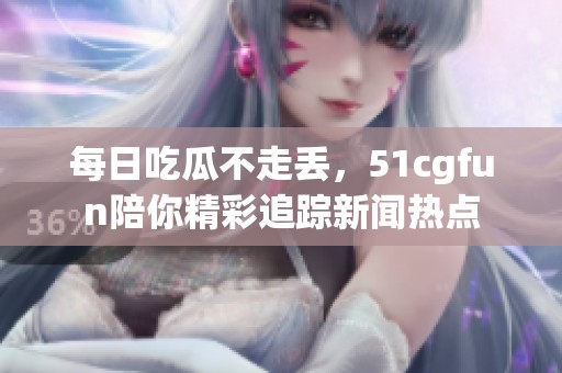 每日吃瓜不走丟，51cgfun陪你精彩追蹤新聞熱點(diǎn)