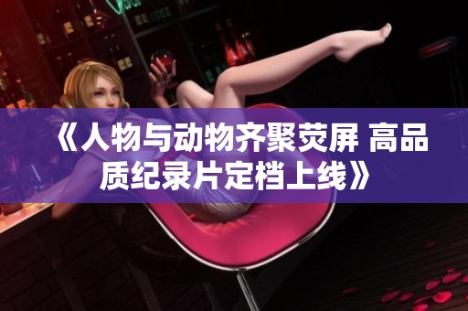 《人物與動物齊聚熒屏 高品質(zhì)紀錄片定檔上線》