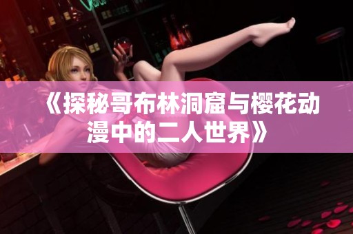 《探秘哥布林洞窟與櫻花動(dòng)漫中的二人世界》