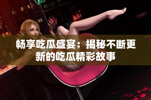 暢享吃瓜盛宴：揭秘不斷更新的吃瓜精彩故事