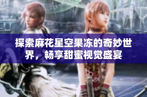 探索麻花星空果凍的奇妙世界，暢享甜蜜視覺盛宴
