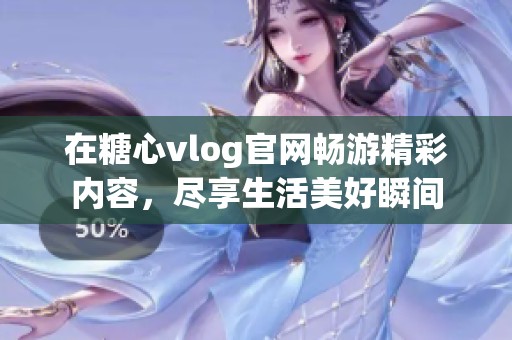 在糖心vlog官網(wǎng)暢游精彩內(nèi)容，盡享生活美好瞬間