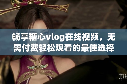 暢享糖心vlog在線視頻，無需付費(fèi)輕松觀看的最佳選擇