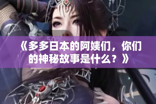 《多多日本的阿姨們，你們的神秘故事是什么？》