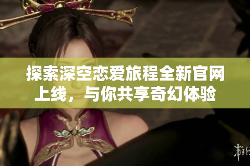 探索深空戀愛旅程全新官網(wǎng)上線，與你共享奇幻體驗