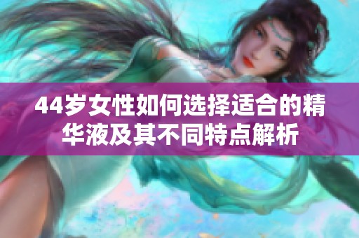 44歲女性如何選擇適合的精華液及其不同特點解析