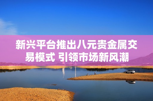 新興平臺推出八元貴金屬交易模式 引領(lǐng)市場新風潮