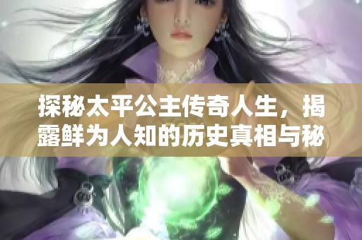 探秘太平公主傳奇人生，揭露鮮為人知的歷史真相與秘辛