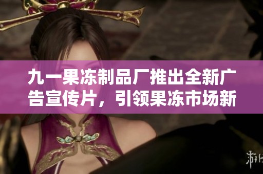 九一果凍制品廠推出全新廣告宣傳片，引領(lǐng)果凍市場(chǎng)新風(fēng)潮