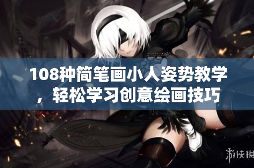 108種簡筆畫小人姿勢教學，輕松學習創(chuàng)意繪畫技巧