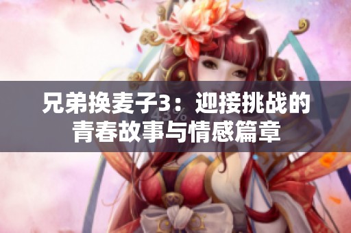 兄弟換麥子3：迎接挑戰(zhàn)的青春故事與情感篇章