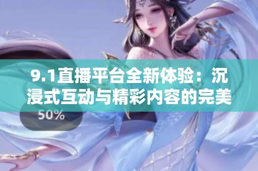 9.1直播平臺(tái)全新體驗(yàn)：沉浸式互動(dòng)與精彩內(nèi)容的完美結(jié)合