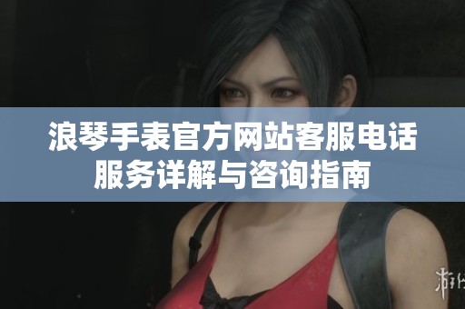 浪琴手表官方網(wǎng)站客服電話服務(wù)詳解與咨詢指南