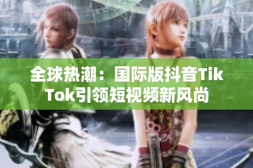 全球熱潮：國際版抖音TikTok引領(lǐng)短視頻新風(fēng)尚
