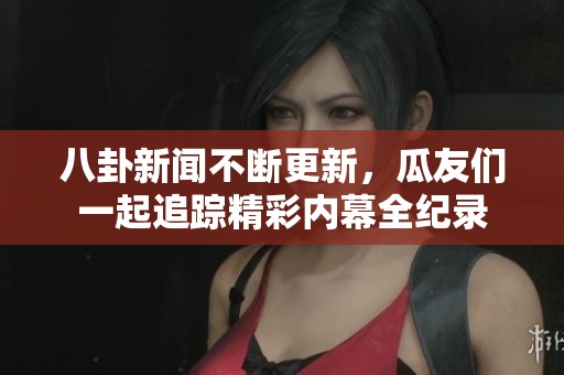 八卦新聞不斷更新，瓜友們一起追蹤精彩內幕全紀錄