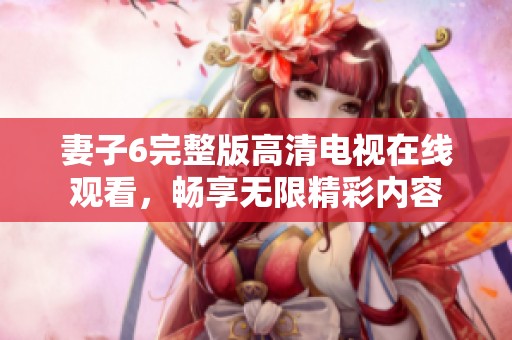 妻子6完整版高清電視在線觀看，暢享無限精彩內(nèi)容