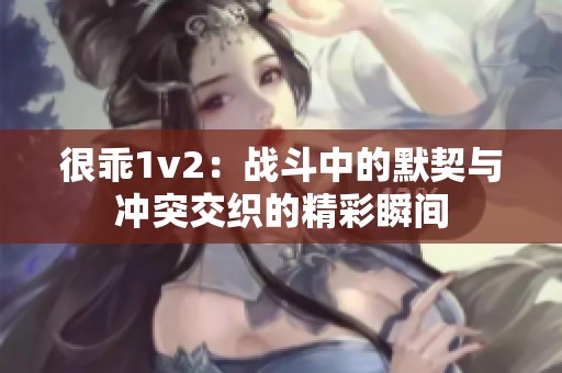 很乖1v2：戰(zhàn)斗中的默契與沖突交織的精彩瞬間