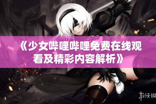 《少女嗶哩嗶哩免費(fèi)在線觀看及精彩內(nèi)容解析》