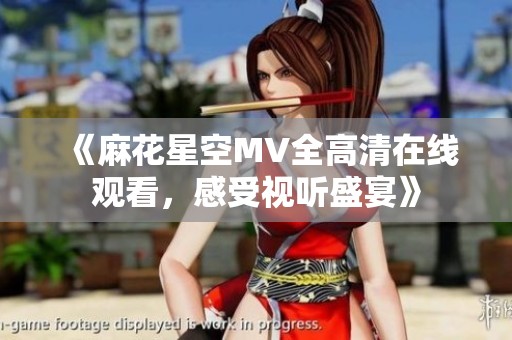 《麻花星空MV全高清在線觀看，感受視聽盛宴》