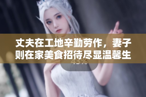 丈夫在工地辛勤勞作，妻子則在家美食招待盡顯溫馨生活