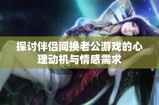 探討伴侶間換老公游戲的心理動機與情感需求