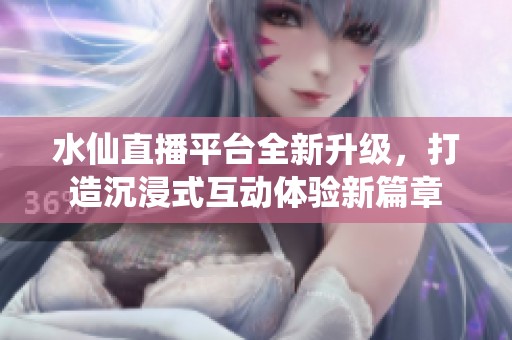 水仙直播平臺(tái)全新升級(jí)，打造沉浸式互動(dòng)體驗(yàn)新篇章