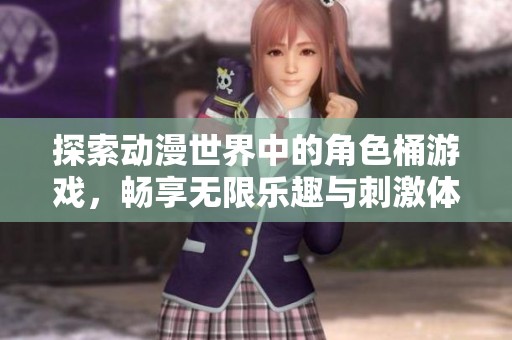 探索動漫世界中的角色桶游戲，暢享無限樂趣與刺激體驗