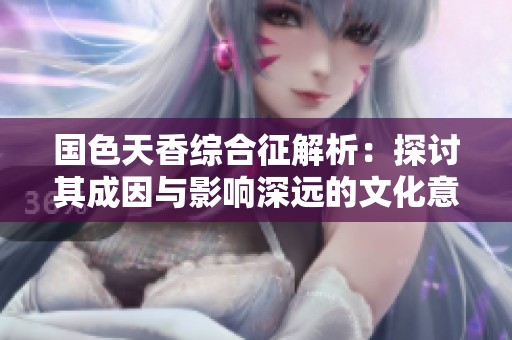 國色天香綜合征解析：探討其成因與影響深遠的文化意蘊