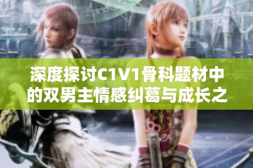 深度探討C1V1骨科題材中的雙男主情感糾葛與成長之路