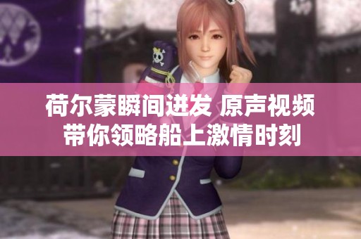 荷爾蒙瞬間迸發(fā) 原聲視頻帶你領(lǐng)略船上激情時刻