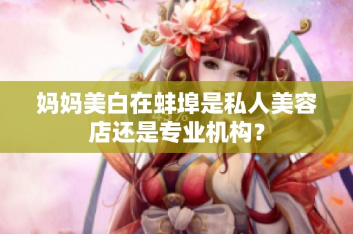 媽媽美白在蚌埠是私人美容店還是專業(yè)機(jī)構(gòu)？