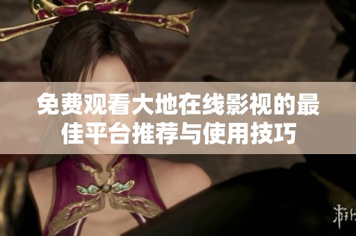 免費(fèi)觀(guān)看大地在線(xiàn)影視的最佳平臺(tái)推薦與使用技巧