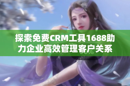 探索免費CRM工具1688助力企業(yè)高效管理客戶關(guān)系