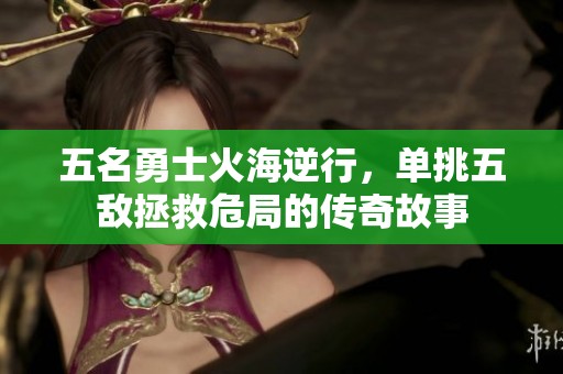 五名勇士火海逆行，單挑五敵拯救危局的傳奇故事