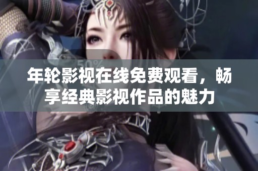年輪影視在線免費(fèi)觀看，暢享經(jīng)典影視作品的魅力