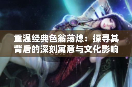 重溫經(jīng)典色翁蕩熄：探尋其背后的深刻寓意與文化影響