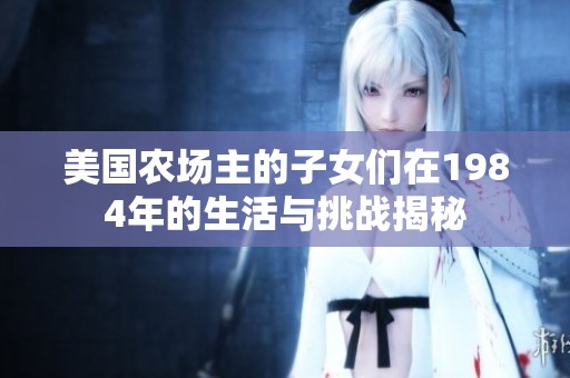美國(guó)農(nóng)場(chǎng)主的子女們?cè)?984年的生活與挑戰(zhàn)揭秘