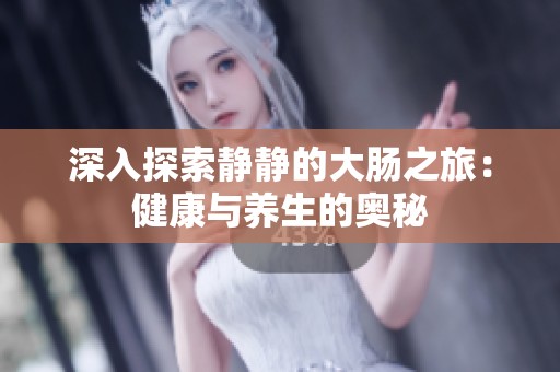 深入探索靜靜的大腸之旅：健康與養(yǎng)生的奧秘
