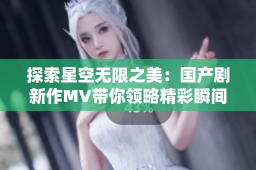 探索星空無限之美：國產(chǎn)劇新作MV帶你領(lǐng)略精彩瞬間