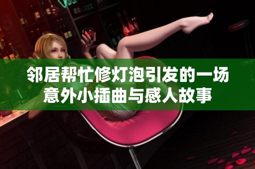 鄰居幫忙修燈泡引發(fā)的一場(chǎng)意外小插曲與感人故事