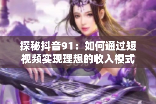 探秘抖音91：如何通過(guò)短視頻實(shí)現(xiàn)理想的收入模式